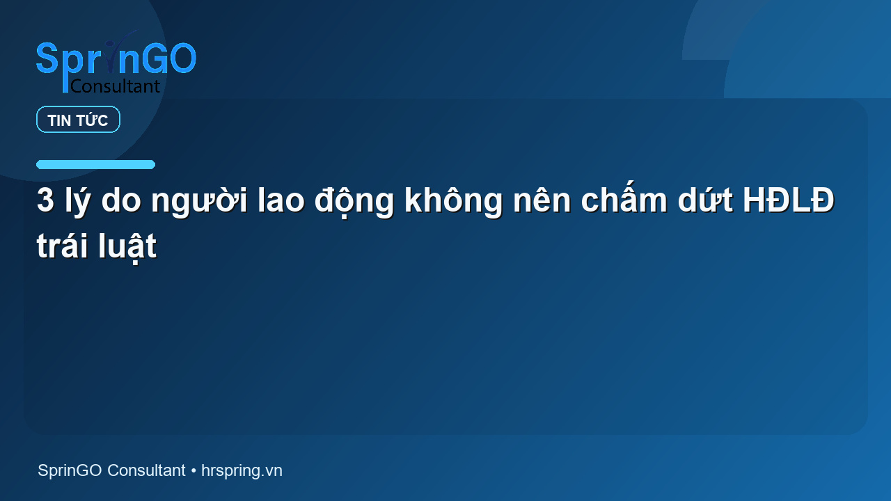 3 lý do người lao động không nên chấm dứt HĐLĐ trái luật