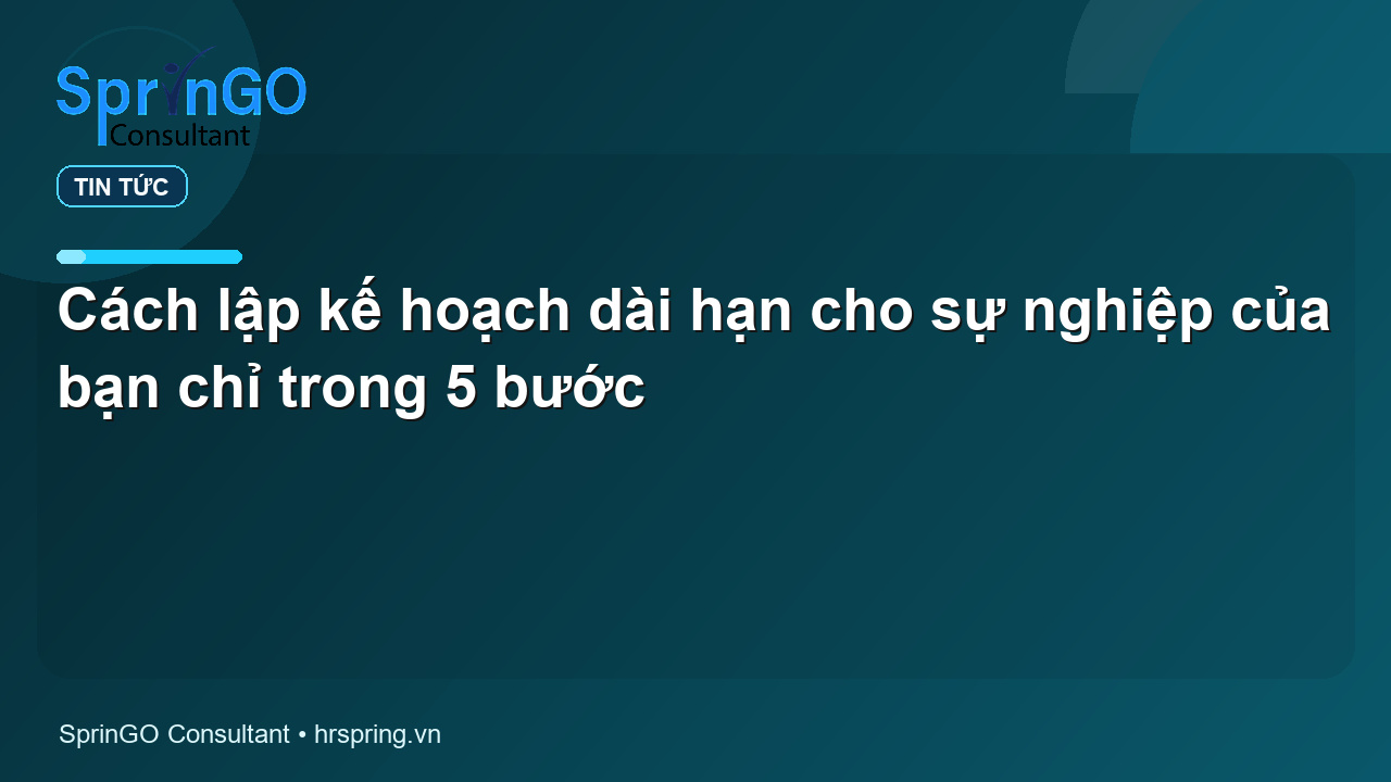 Cách lập kế hoạch dài hạn cho sự nghiệp của bạn chỉ trong 5 bước - tin tức | SprinGO Cách lập kế hoạch dài hạn cho sự nghiệp của bạn chỉ trong 5 bước - tin tức | SprinGO