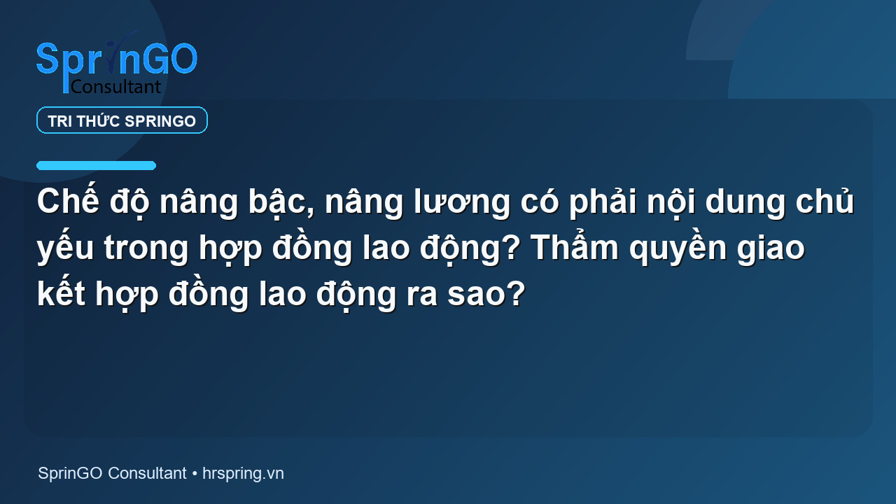 Chế độ nâng bậc, nâng lương có phải nội dung chủ yếu trong hợp đồng lao động? Thẩm quyền giao kết hợp đồng lao động ra sao?