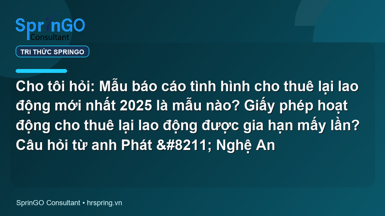 Cho tôi hỏi: Mẫu báo cáo tình hình cho thuê lại lao động mới nhất 2025 là mẫu nào? Giấy phép hoạt động cho thuê lại lao động được gia hạn mấy lần? Câu hỏi từ anh Phát – Nghệ An