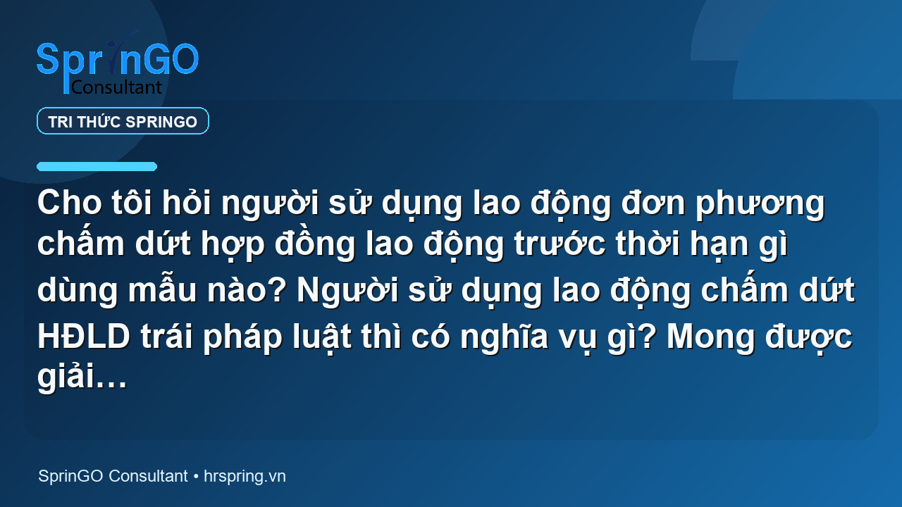 Cho tôi hỏi người sử dụng lao động đơn phương chấm dứt hợp đồng lao động trước thời hạn gì dùng mẫu nào? Người sử dụng lao động chấm dứt HĐLD trái pháp luật thì có nghĩa vụ gì? Mong được giải đáp!