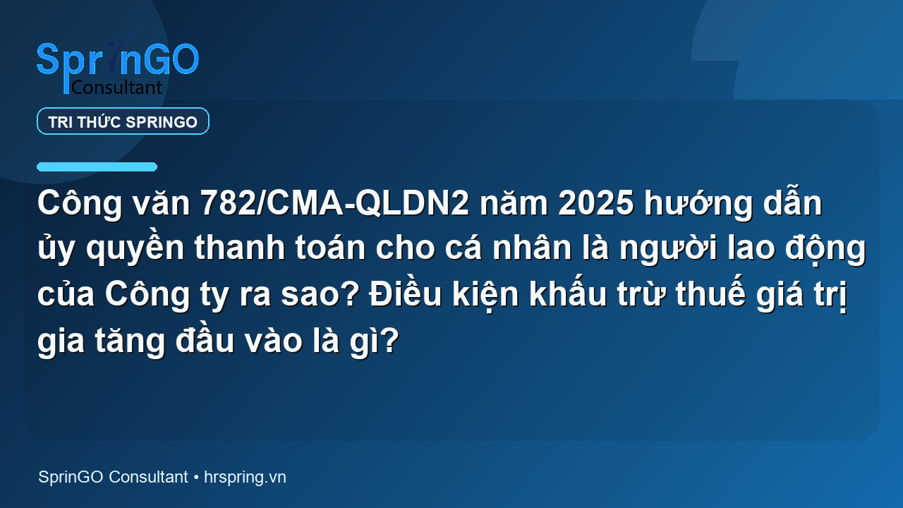 Công văn 782/CMA-QLDN2 năm 2025 hướng dẫn ủy quyền thanh toán cho cá nhân là người lao động của Công ty ra sao? Điều kiện khấu trừ thuế giá trị gia tăng đầu vào là gì?