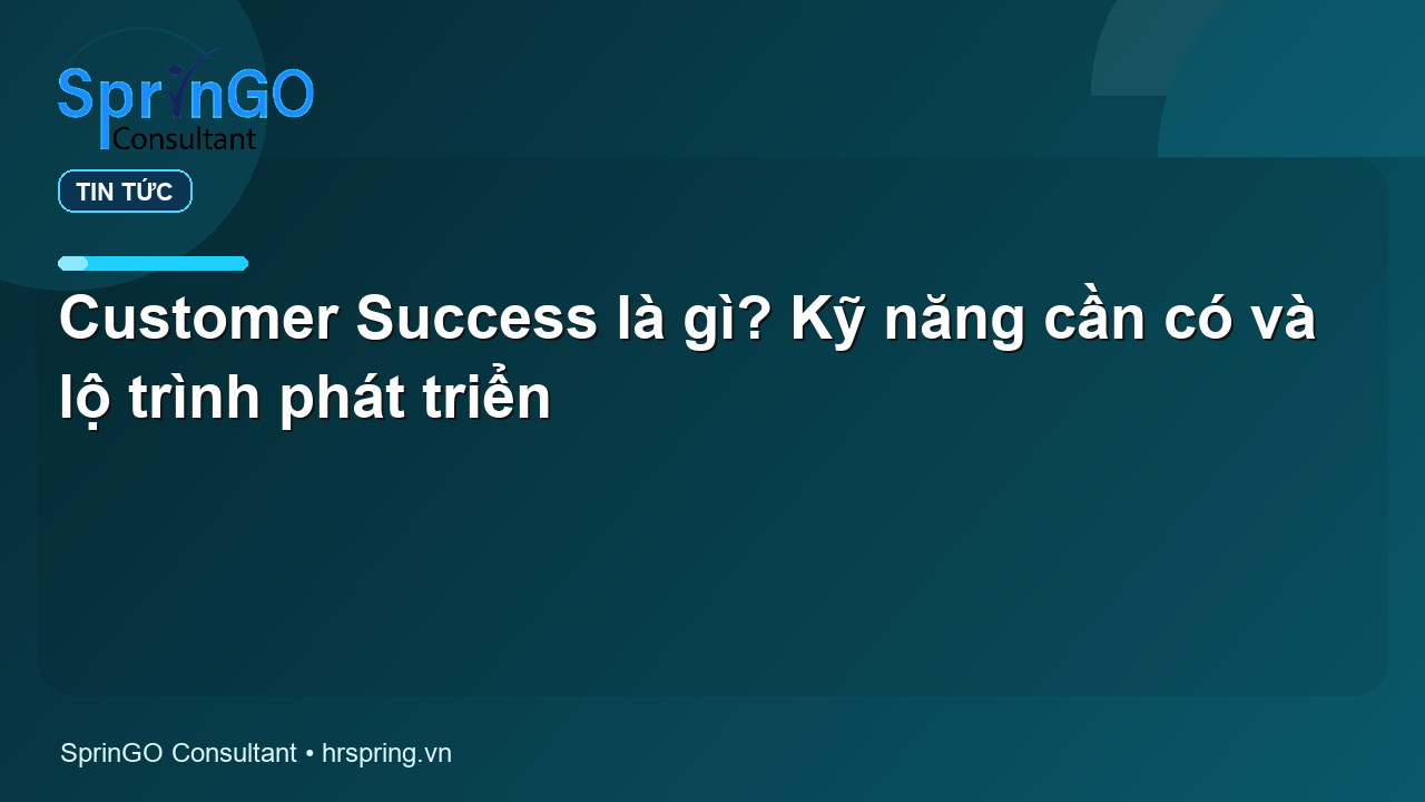 Customer Success là gì? Kỹ năng cần có và lộ trình phát triển