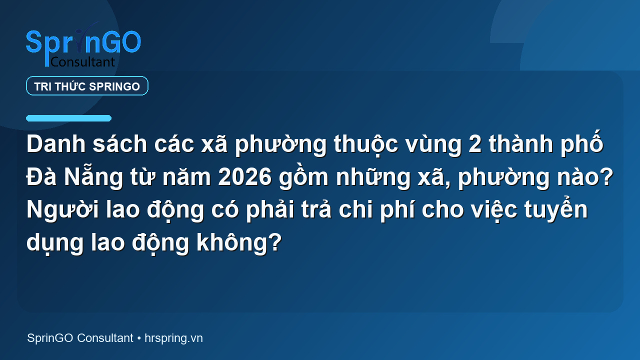 Danh sách các xã phường thuộc vùng 2 thành phố Đà Nẵng từ năm 2026 gồm những xã, phường nào? Người lao động có phải trả chi phí cho việc tuyển dụng lao động không?