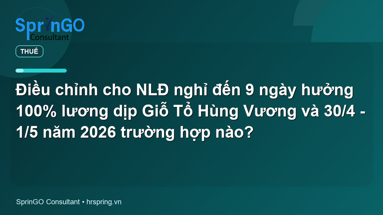 Điều chỉnh cho NLĐ nghỉ đến 9 ngày hưởng 100% lương dịp Giỗ Tổ Hùng Vương và 30/4 - 1/5 năm 2026 trường hợp nào? - pháp luật thuế | SprinGO