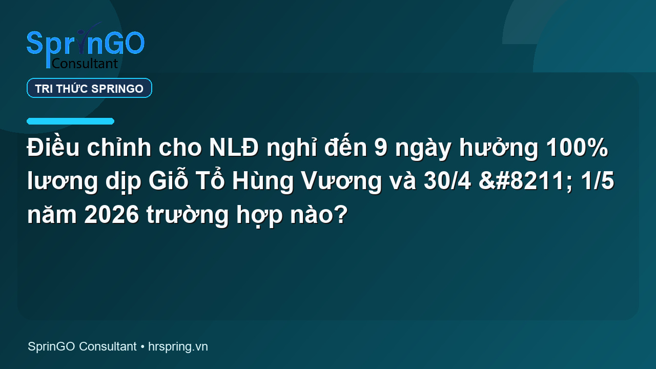 Điều chỉnh cho NLĐ nghỉ đến 9 ngày hưởng 100% lương dịp Giỗ Tổ Hùng Vương và 30/4 – 1/5 năm 2026 trường hợp nào?