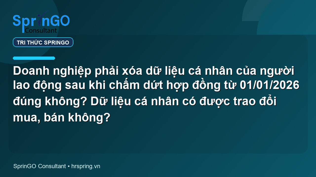 Doanh nghiệp phải xóa dữ liệu cá nhân của người lao động sau khi chấm dứt hợp đồng từ 01/01/2026 đúng không? Dữ liệu cá nhân có được trao đổi mua, bán không?