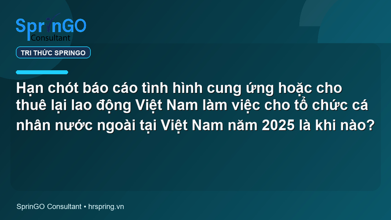 Hạn chót báo cáo tình hình cung ứng hoặc cho thuê lại lao động Việt Nam làm việc cho tổ chức cá nhân nước ngoài tại Việt Nam năm 2025 là khi nào?