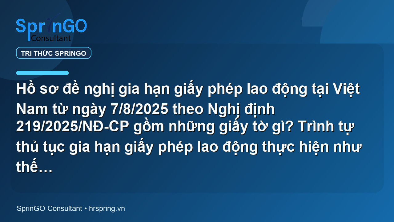 Hồ sơ đề nghị gia hạn giấy phép lao động tại Việt Nam từ ngày 7/8/2025 theo Nghị định 219/2025/NĐ-CP gồm những giấy tờ gì? Trình tự thủ tục gia hạn giấy phép lao động thực hiện như thế nào?