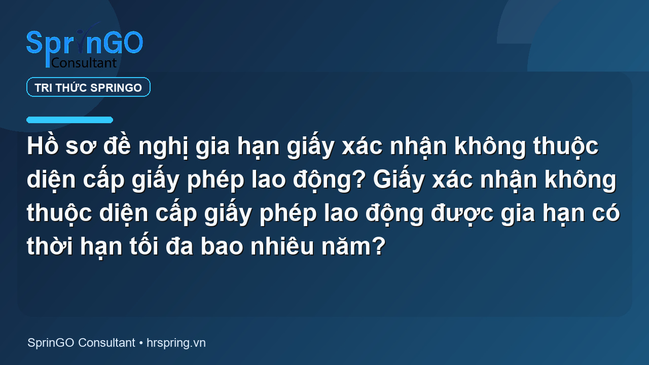 Hồ sơ đề nghị gia hạn giấy xác nhận không thuộc diện cấp giấy phép lao động? Giấy xác nhận không thuộc diện cấp giấy phép lao động được gia hạn có thời hạn tối đa bao nhiêu năm?