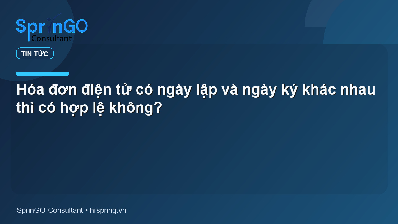Hóa đơn điện tử có ngày lập và ngày ký khác nhau thì có hợp lệ không?