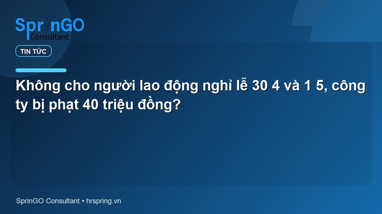 Không cho người lao động nghỉ lễ 30 4 và 1 5, công ty bị phạt 40 triệu đồng?