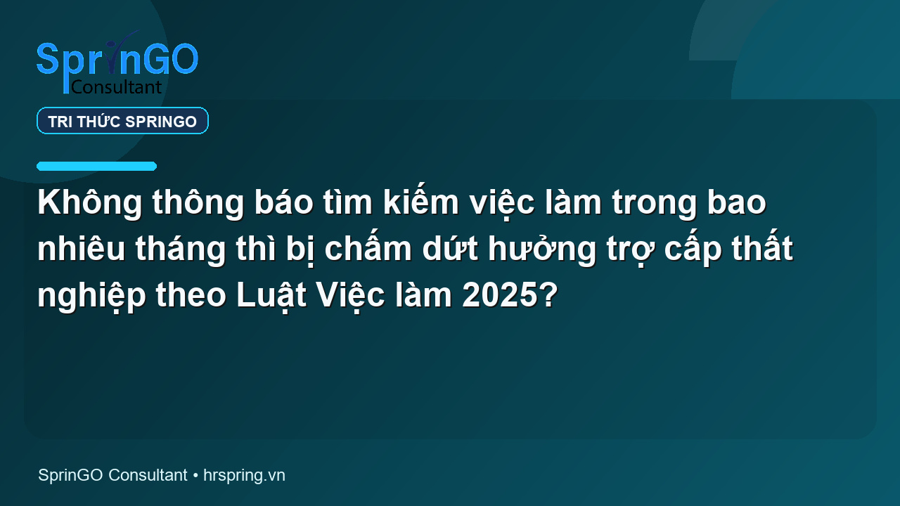 Không thông báo tìm kiếm việc làm trong bao nhiêu tháng thì bị chấm dứt hưởng trợ cấp thất nghiệp theo Luật Việc làm 2025?