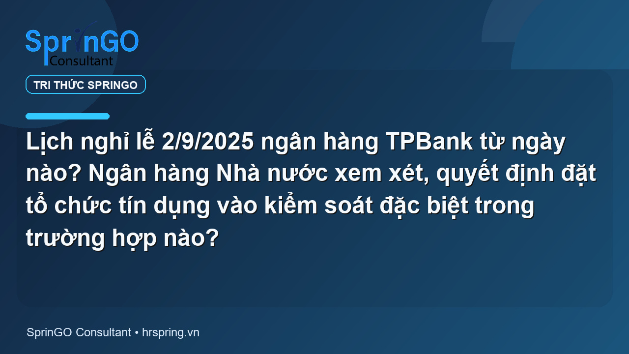 Lịch nghỉ lễ 2/9/2025 ngân hàng TPBank từ ngày nào? Ngân hàng Nhà nước xem xét, quyết định đặt tổ chức tín dụng vào kiểm soát đặc biệt trong trường hợp nào?