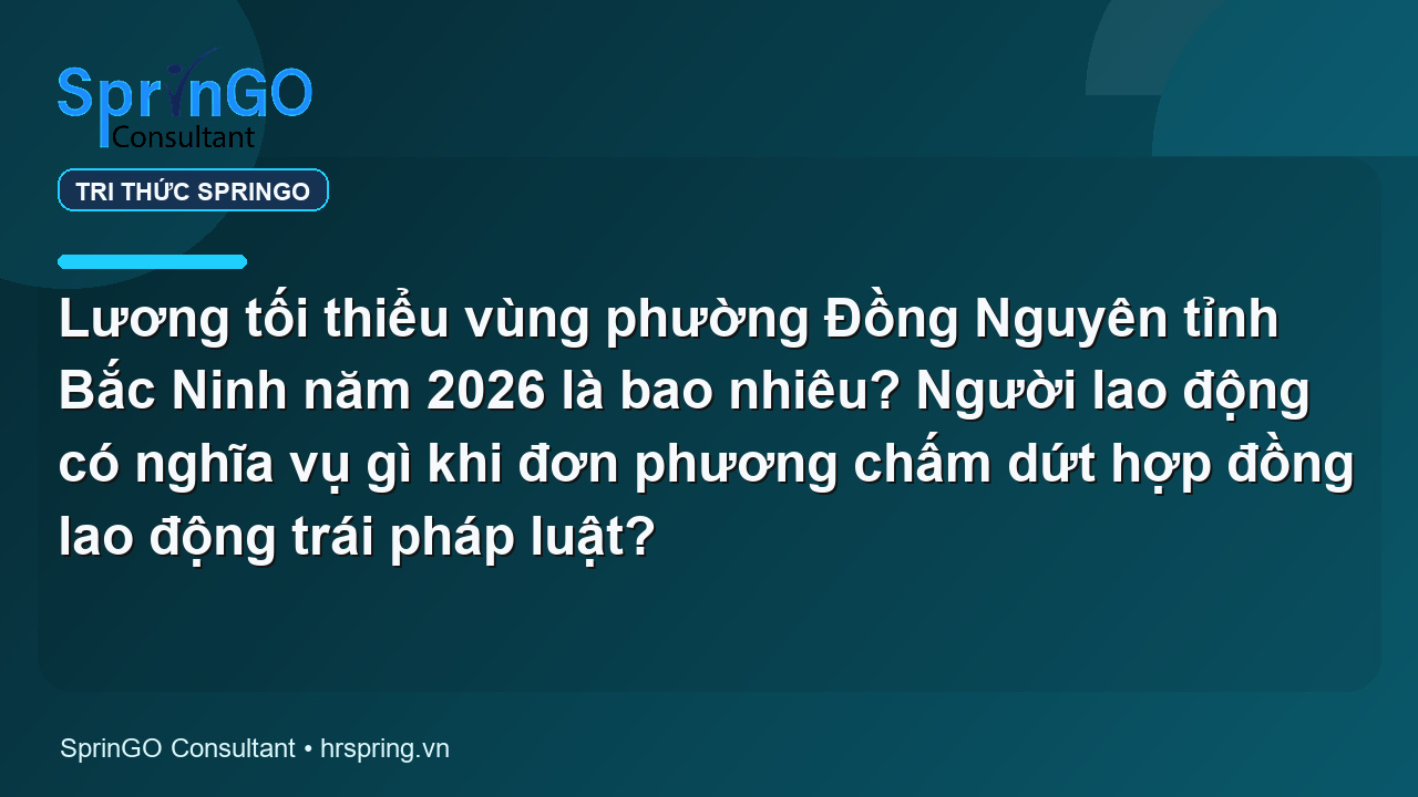 Lương tối thiểu vùng phường Đồng Nguyên tỉnh Bắc Ninh năm 2026 là bao nhiêu? Người lao động có nghĩa vụ gì khi đơn phương chấm dứt hợp đồng lao động trái pháp luật?