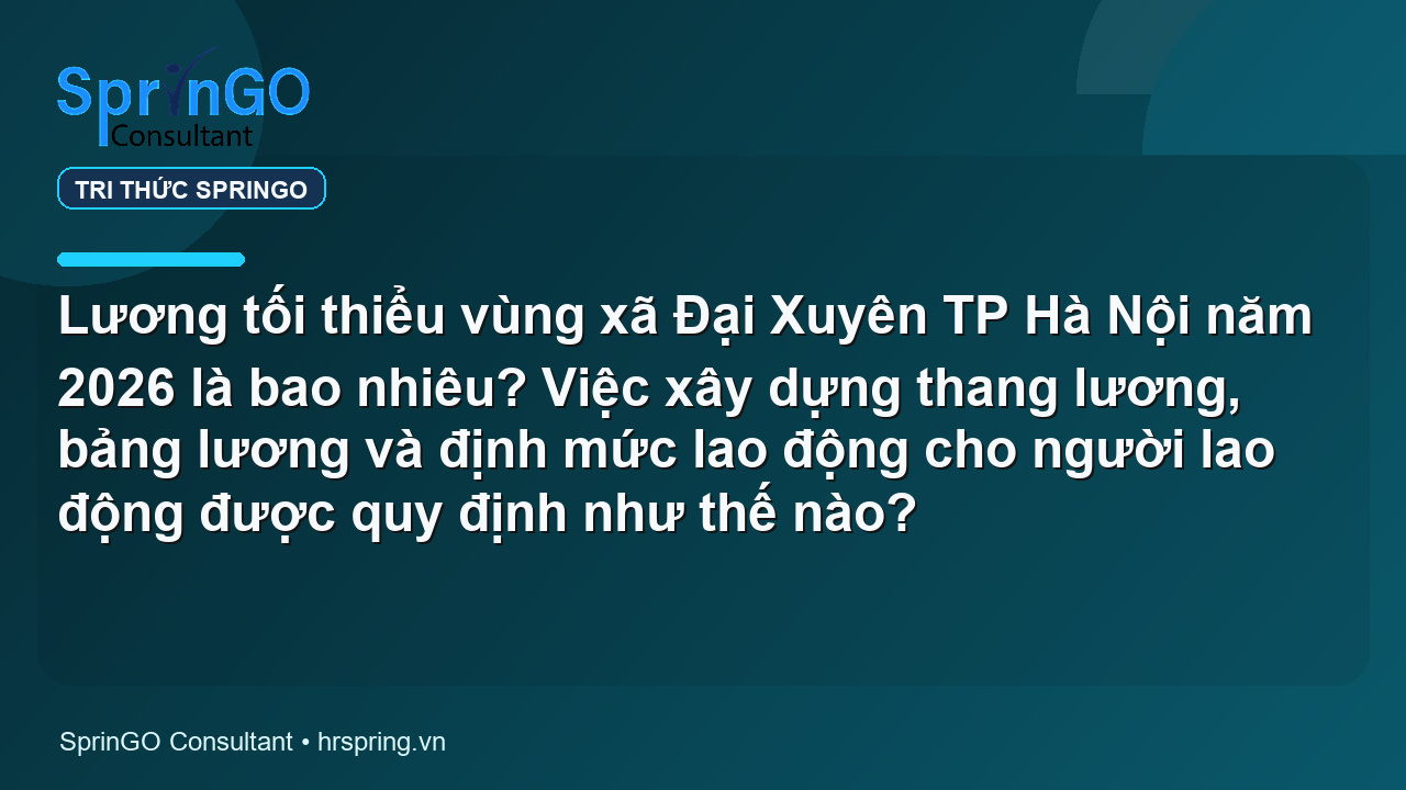 Lương tối thiểu vùng xã Đại Xuyên TP Hà Nội năm 2026 là bao nhiêu? Việc xây dựng thang lương, bảng lương và định mức lao động cho người lao động được quy định như thế nào?