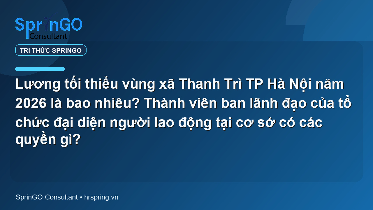 Lương tối thiểu vùng xã Thanh Trì TP Hà Nội năm 2026 là bao nhiêu? Thành viên ban lãnh đạo của tổ chức đại diện người lao động tại cơ sở có các quyền gì?