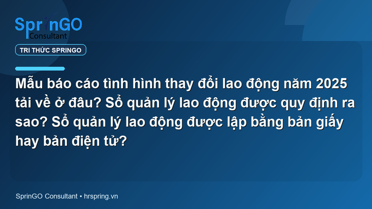 Mẫu báo cáo tình hình thay đổi lao động năm 2025 tải về ở đâu? Sổ quản lý lao động được quy định ra sao? Sổ quản lý lao động được lập bằng bản giấy hay bản điện tử?