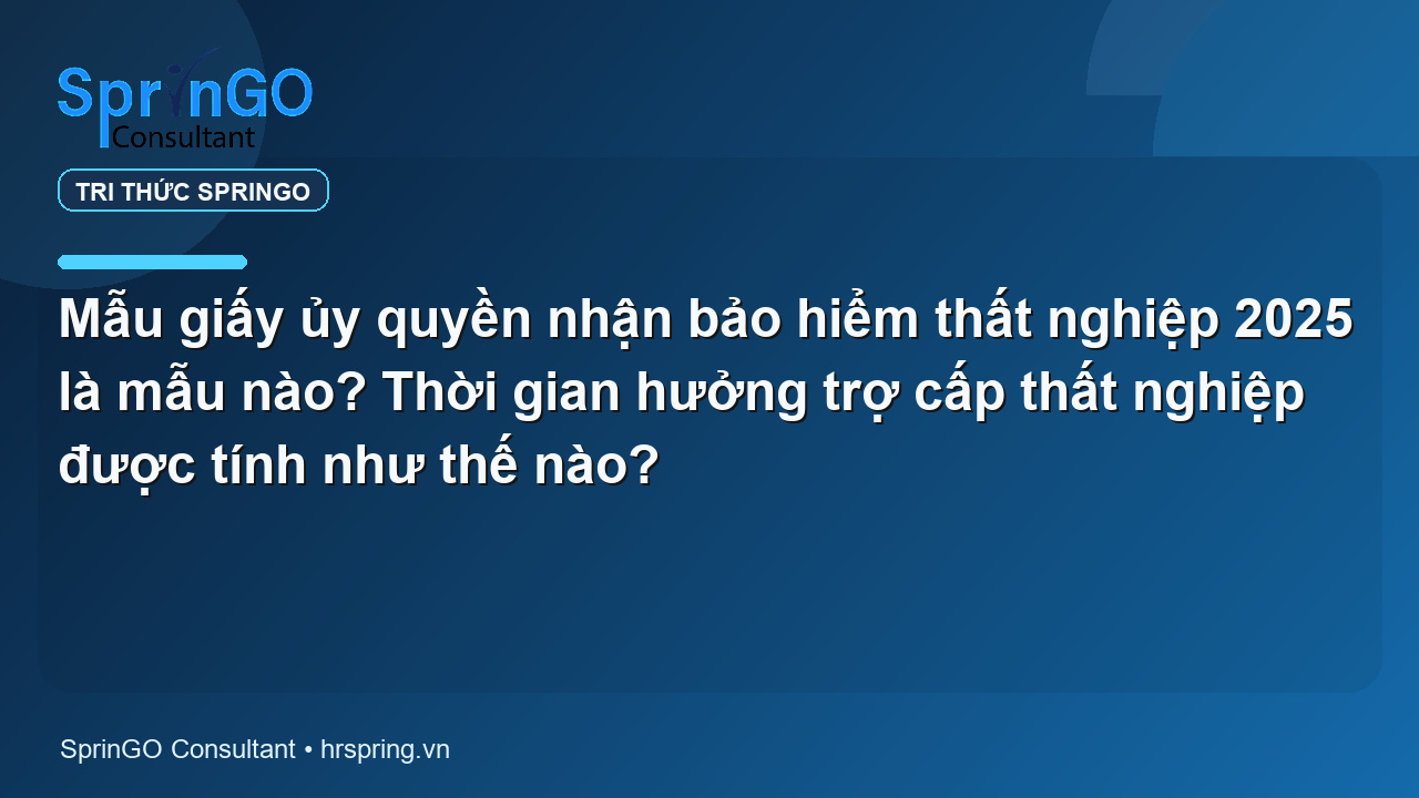 Mẫu giấy ủy quyền nhận bảo hiểm thất nghiệp 2025 là mẫu nào? Thời gian hưởng trợ cấp thất nghiệp được tính như thế nào?