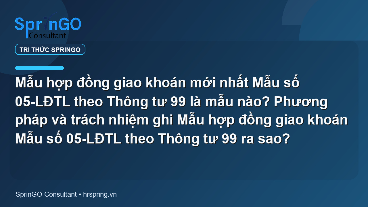 Mẫu hợp đồng giao khoán mới nhất Mẫu số 05-LĐTL theo Thông tư 99 là mẫu nào? Phương pháp và trách nhiệm ghi Mẫu hợp đồng giao khoán Mẫu số 05-LĐTL theo Thông tư 99 ra sao?
