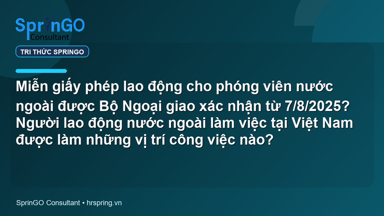 Miễn giấy phép lao động cho phóng viên nước ngoài được Bộ Ngoại giao xác nhận từ 7/8/2025? Người lao động nước ngoài làm việc tại Việt Nam được làm những vị trí công việc nào?