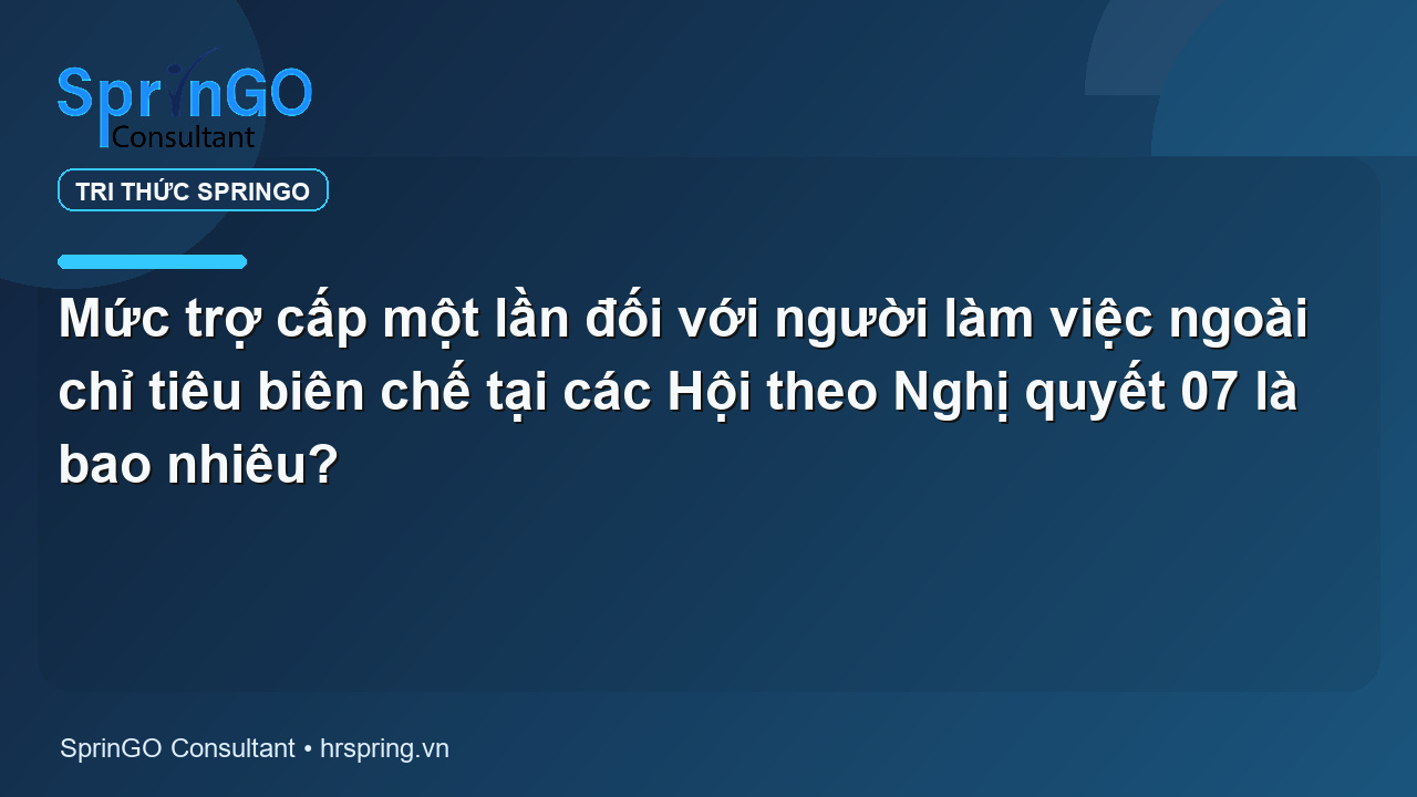 Mức trợ cấp một lần đối với người làm việc ngoài chỉ tiêu biên chế tại các Hội theo Nghị quyết 07 là bao nhiêu?