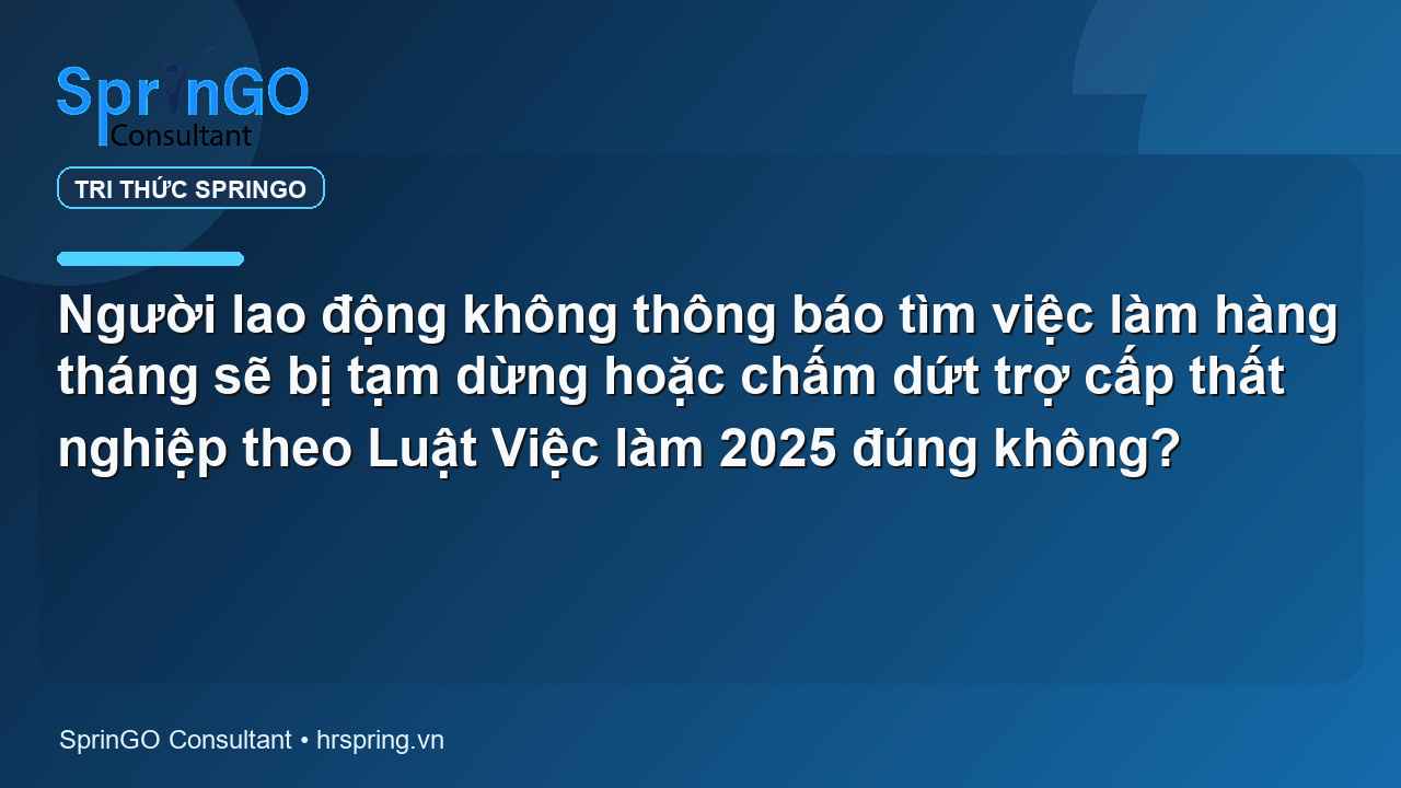 Người lao động không thông báo tìm việc làm hàng tháng sẽ bị tạm dừng hoặc chấm dứt trợ cấp thất nghiệp theo Luật Việc làm 2025 đúng không?