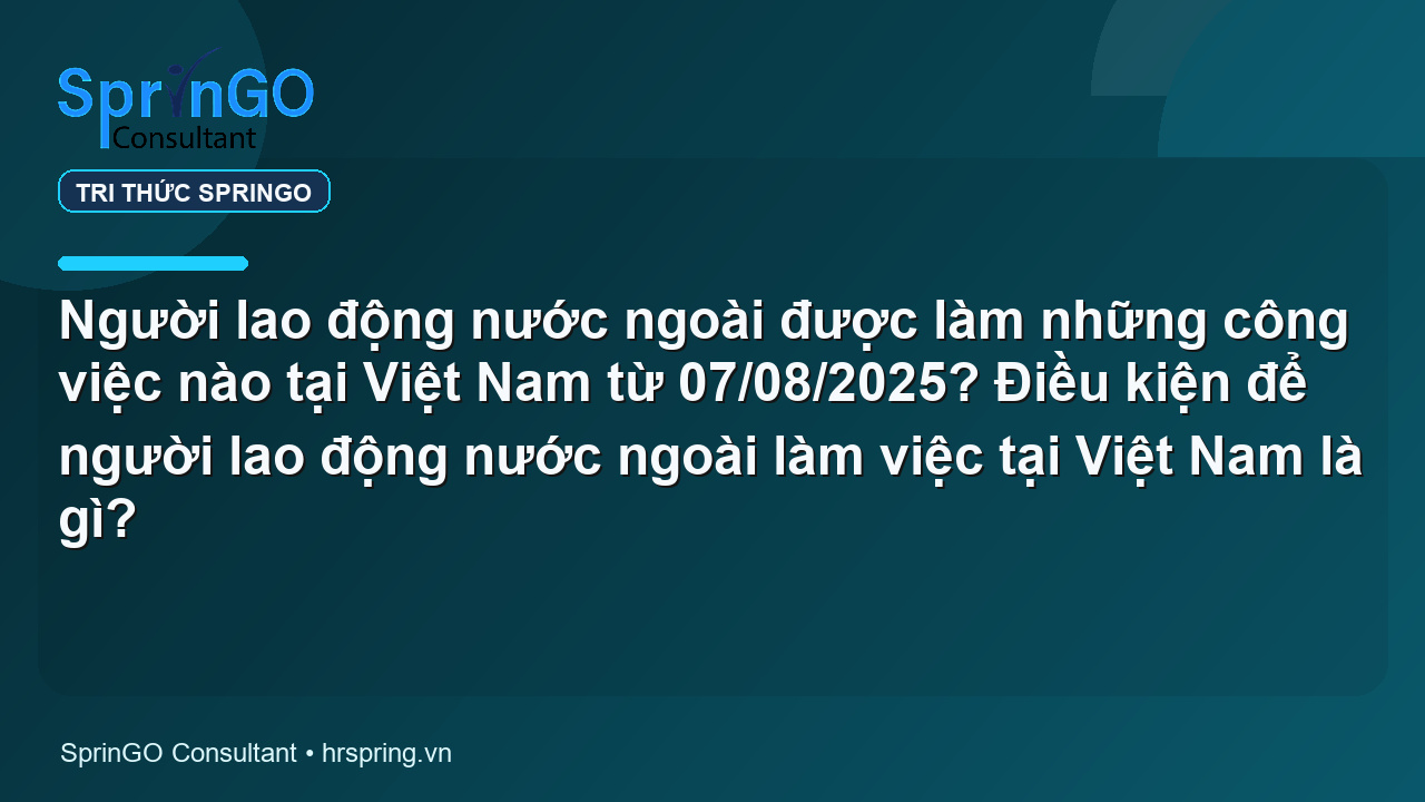 Người lao động nước ngoài được làm những công việc nào tại Việt Nam từ 07/08/2025? Điều kiện để người lao động nước ngoài làm việc tại Việt Nam là gì?