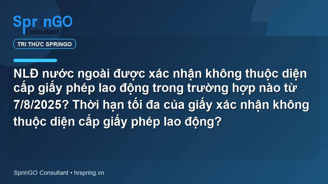 NLĐ nước ngoài được xác nhận không thuộc diện cấp giấy phép lao động trong trường hợp nào từ 7/8/2025? Thời hạn tối đa của giấy xác nhận không thuộc diện cấp giấy phép lao động?