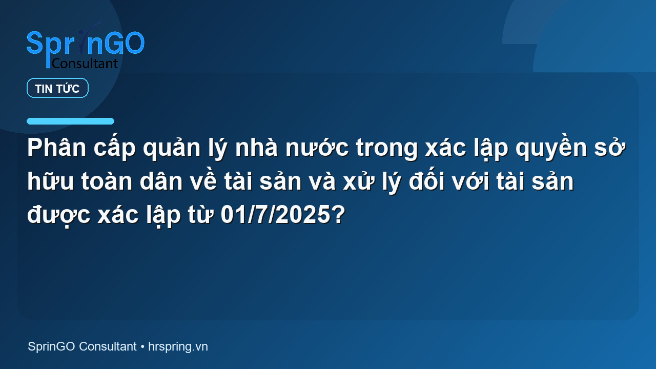 Phân cấp quản lý nhà nước trong xác lập quyền sở hữu toàn dân về tài sản và xử lý đối với tài sản được xác lập từ 01/7/2025?