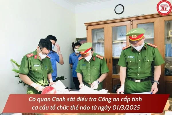 Cơ quan Cảnh sát điều tra Công an cấp tỉnh cơ cấu tổ chức thế nào từ ngày 01/3/2025?