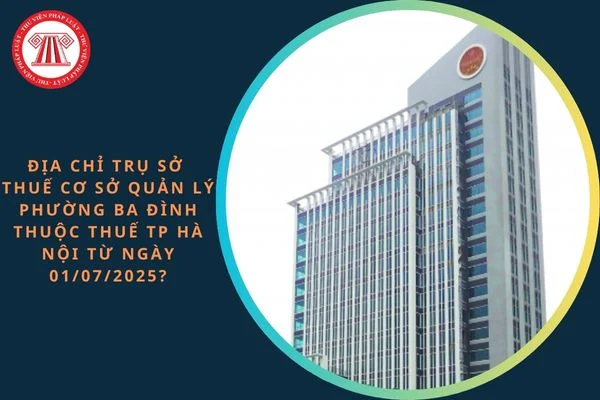 Địa chỉ trụ sở Thuế cơ sở quản lý phường Ba Đình thuộc Thuế TP Hà Nội từ ngày 01/07/2025?