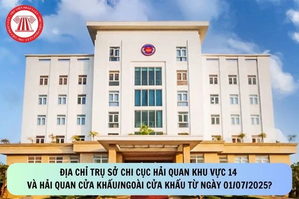 Địa chỉ trụ sở Chi cục Hải quan khu vực 14 và Hải quan cửa khẩu/ngoài cửa khẩu từ ngày 01/07/2025?