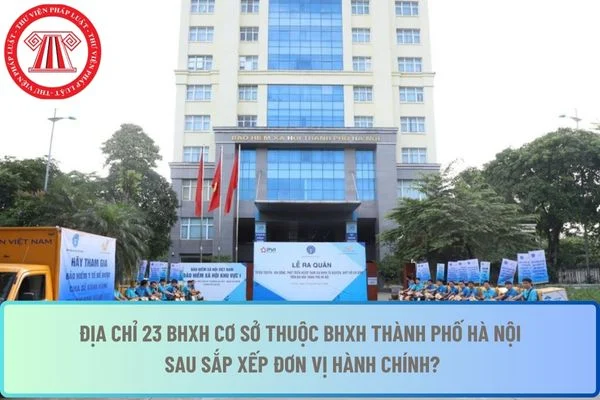 Địa chỉ 23 BHXH cơ sở thuộc BHXH thành phố Hà Nội sau sắp xếp đơn vị hành chính?