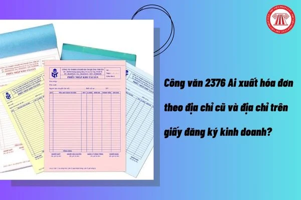 Công văn 2376 Ai xuất hóa đơn theo địa chỉ cũ và địa chỉ trên giấy đăng ký kinh doanh?