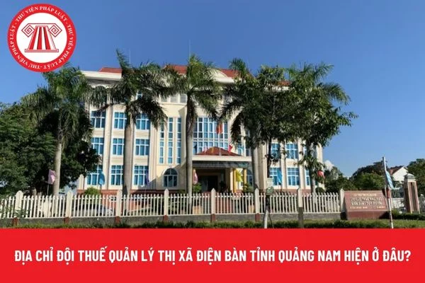 Địa chỉ Đội Thuế quản lý thị xã Điện Bàn tỉnh Quảng Nam hiện ở đâu?