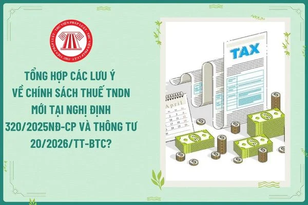 Tổng hợp các lưu ý về chính sách thuế TNDN mới tại Nghị định 320/2025NĐ-CP và Thông tư 20/2026/TT-BTC?