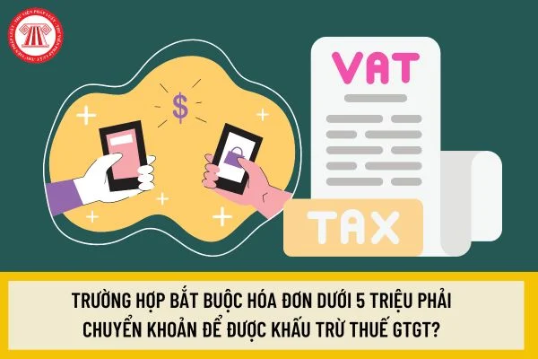 Trường hợp bắt buộc hóa đơn dưới 5 triệu phải chuyển khoản để được khấu trừ thuế GTGT?