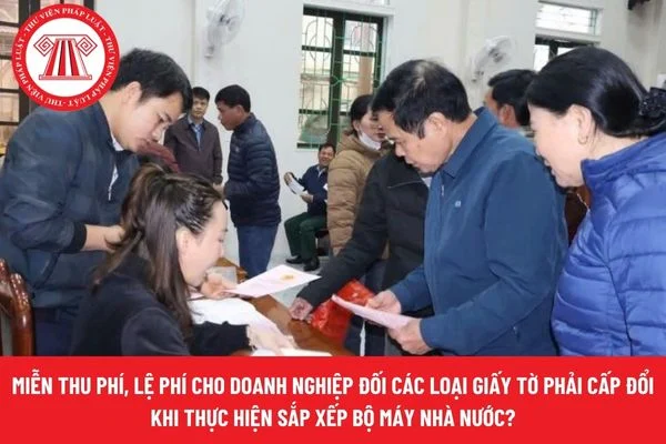 Miễn thu phí, lệ phí cho doanh nghiệp đối các loại giấy tờ phải cấp đổi khi thực hiện sắp xếp bộ máy nhà nước?