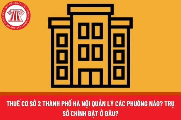 Thuế cơ sở 2 thành phố Hà Nội quản lý các phường nào? Trụ sở chính đặt ở đâu?