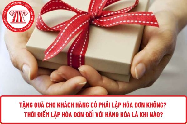 Tặng quà cho khách hàng có phải lập hóa đơn không? Thời điểm lập hóa đơn đối với hàng hóa là khi nào?