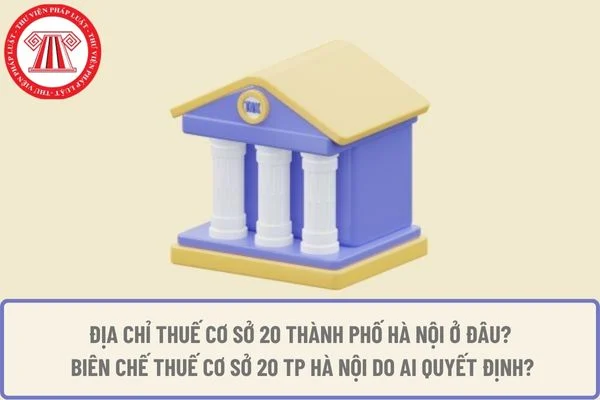 Địa chỉ Thuế cơ sở 20 thành phố Hà Nội ở đâu? Biên chế Thuế cơ sở 13 TP Hà Nội do ai quyết định?
