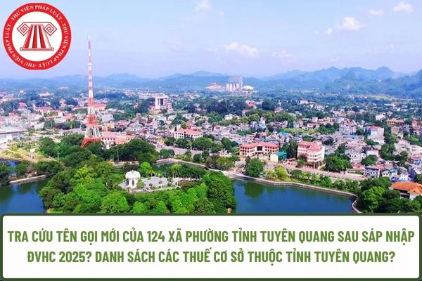 Tra cứu tên gọi mới của 124 xã phường tỉnh Tuyên Quang sau sáp nhập ĐVHC 2025? Danh sách các Thuế cơ sở thuộc tỉnh Tuyên Quang?