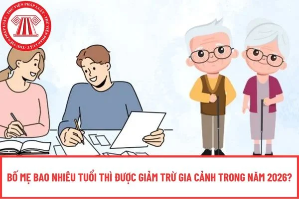 Bố mẹ bao nhiêu tuổi thì được giảm trừ gia cảnh trong năm 2026?