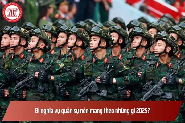 Đi nghĩa vụ quân sự nên mang theo những gì 2025? Đi nghĩa vụ quân sự bao lâu xuất ngũ? Trợ cấp khi xuất ngũ có chịu thuế TNCN?