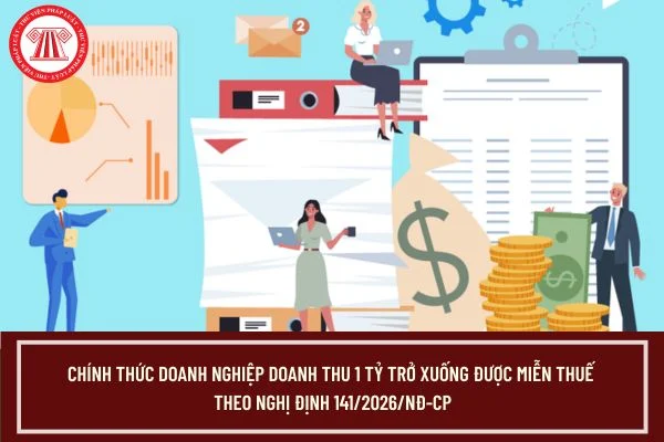 Chính thức doanh nghiệp doanh thu 1 tỷ trở xuống được miễn thuế theo Nghị định 141/2026/NĐ-CP?