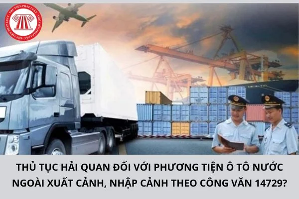 Thủ tục hải quan đối với phương tiện ô tô nước ngoài xuất cảnh, nhập cảnh theo Công văn 14729?