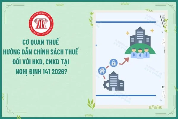 Cơ quan thuế hướng dẫn chính sách thuế đối với HKD, CNKD tại Nghị định 141 2026?