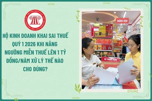 Hộ kinh doanh khai sai thuế quý 1 2026 khi nâng ngưỡng miễn thuế lên 1 tỷ đồng/năm xử lý thế nào cho đúng?