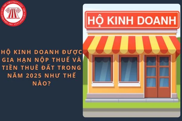 Hộ kinh doanh được gia hạn nộp thuế và tiền thuê đất trong năm 2025 như thế nào?
